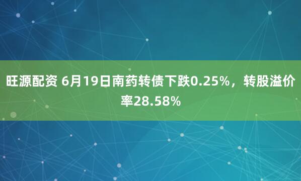 旺源配资 6月19日南药转债下跌0.25%，转股溢价率28.58%