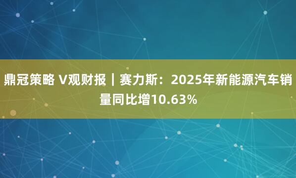 鼎冠策略 V观财报｜赛力斯：2025年新能源汽车销量同比增10.63%