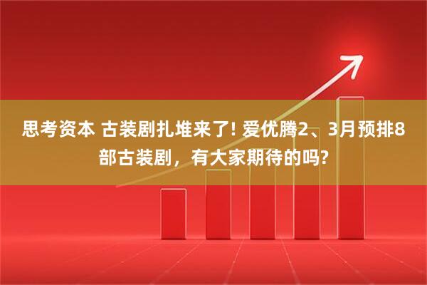 思考资本 古装剧扎堆来了! 爱优腾2、3月预排8部古装剧，有大家期待的吗?