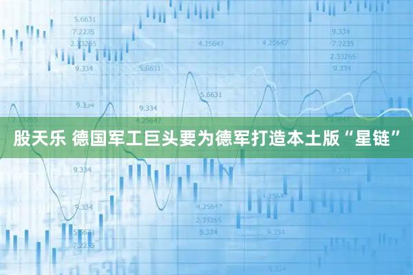 股天乐 德国军工巨头要为德军打造本土版“星链”