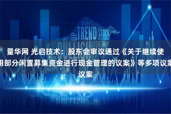 量华网 光启技术：股东会审议通过《关于继续使用部分闲置募集资金进行现金管理的议案》等多项议案