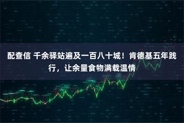 配查信 千余驿站遍及一百八十城！肯德基五年践行，让余量食物满载温情