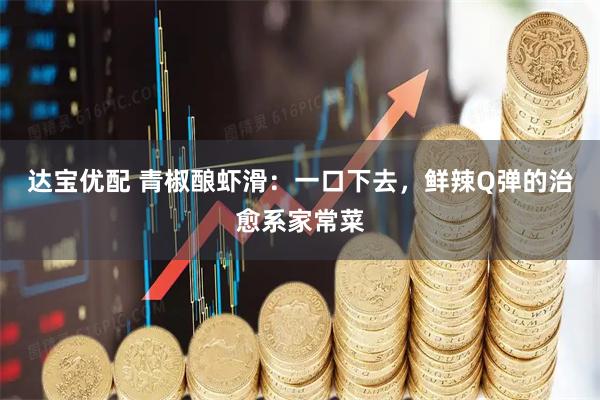 达宝优配 青椒酿虾滑：一口下去，鲜辣Q弹的治愈系家常菜