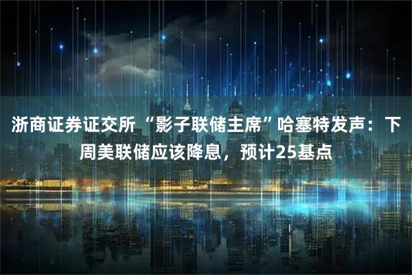 浙商证券证交所 “影子联储主席”哈塞特发声：下周美联储应该降息，预计25基点