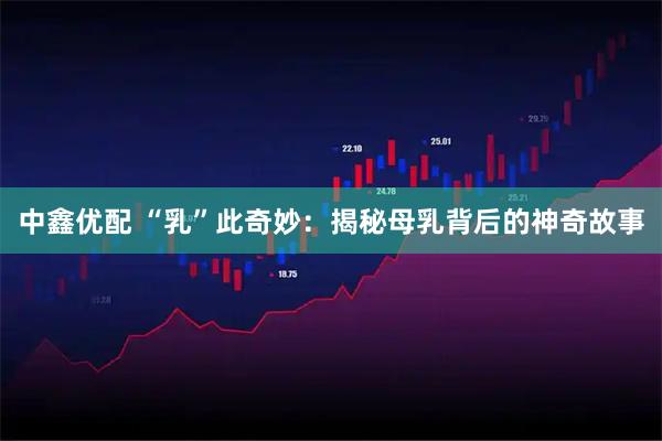 中鑫优配 “乳”此奇妙：揭秘母乳背后的神奇故事
