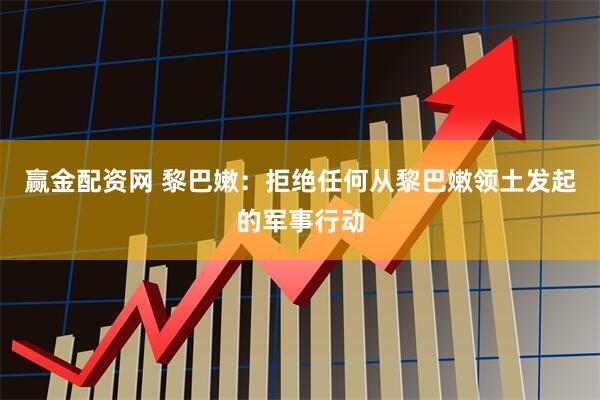 赢金配资网 黎巴嫩：拒绝任何从黎巴嫩领土发起的军事行动
