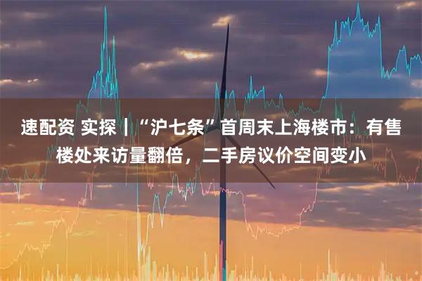 速配资 实探｜“沪七条”首周末上海楼市：有售楼处来访量翻倍，二手房议价空间变小