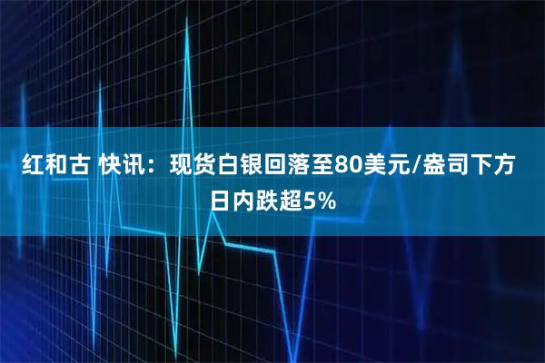 红和古 快讯：现货白银回落至80美元/盎司下方 日内跌超5%