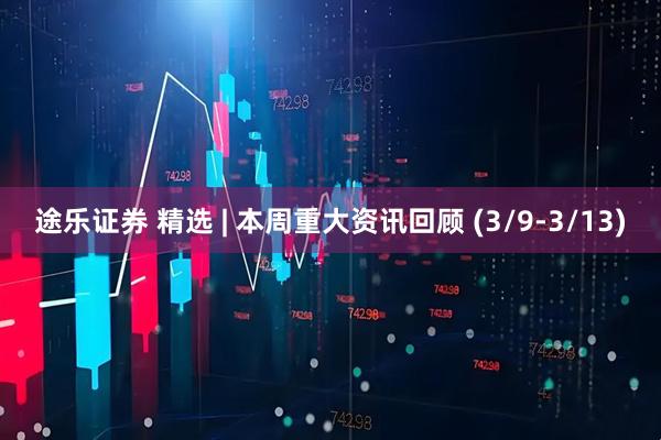 途乐证券 精选 | 本周重大资讯回顾 (3/9-3/13)