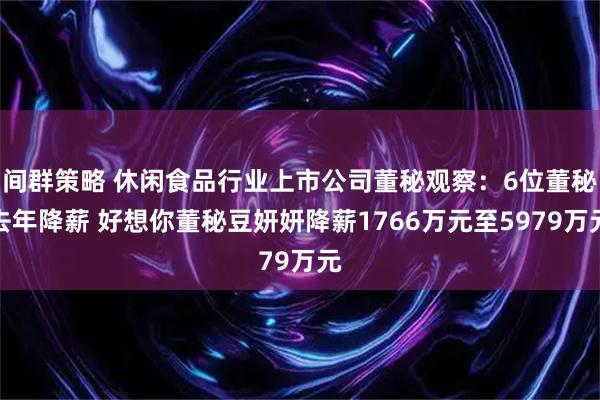 间群策略 休闲食品行业上市公司董秘观察：6位董秘去年降薪 好想你董秘豆妍妍降薪1766万元至5979万元