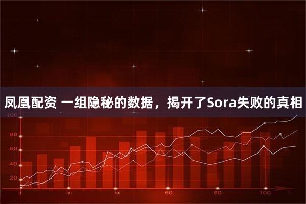 凤凰配资 一组隐秘的数据，揭开了Sora失败的真相