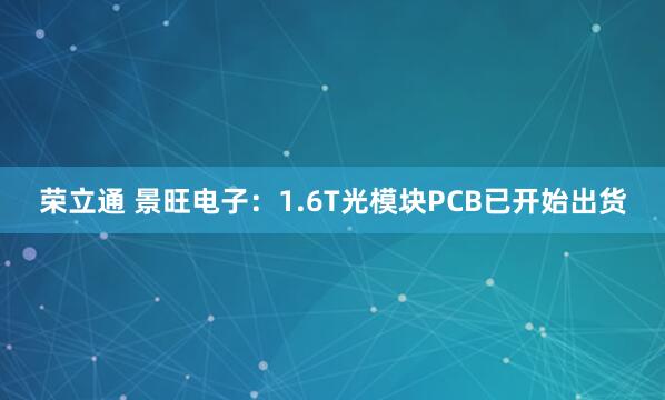 荣立通 景旺电子：1.6T光模块PCB已开始出货